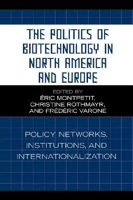 The Politics of Biotechnology in North America and Europe: Policy Networks, Institutions and Internationalization by Éric Montpetit, Frédéric Varone, Gabriele Abels