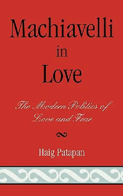 Machiavelli in Love: The Modern Politics of Love and Fear by Haig Patapan