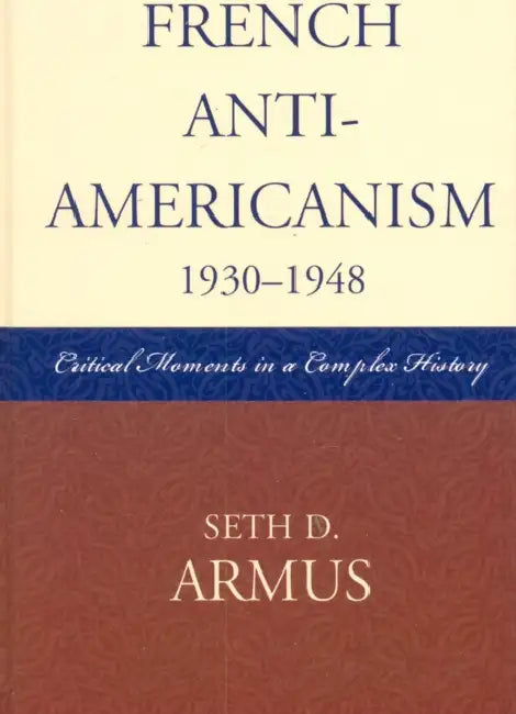 French Anti-Americanism (1930-1948): Critical Moments in a Complex History by Seth D. Armus