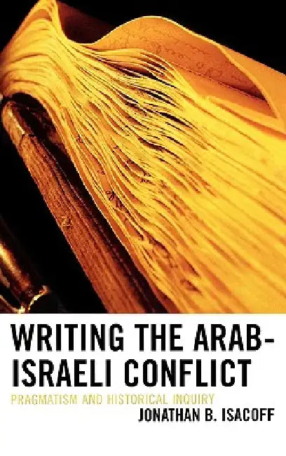 Writing the Arab-Israeli Conflict: Pragmatism and Historical Inquiry by Jonathan B. Isacoff