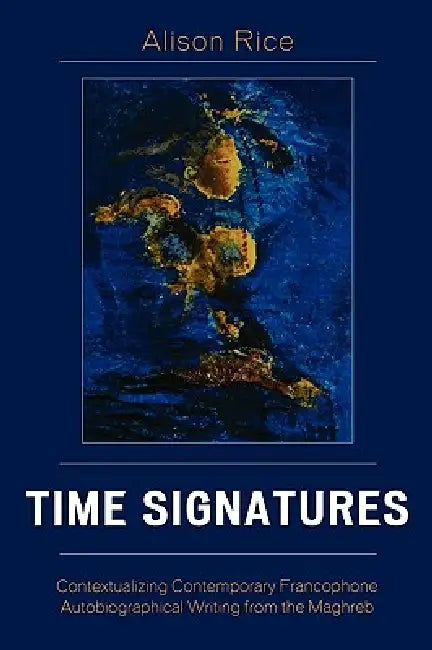 Time Signatures: Contextualizing Contemporary Francophone Autobiographical Writing from the Maghreb by Alison Rice
