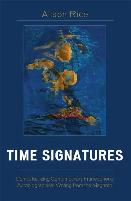 Time Signatures: Contextualizing Contemporary Francophone Autobiographical Writing from the Maghreb by Alison Rice