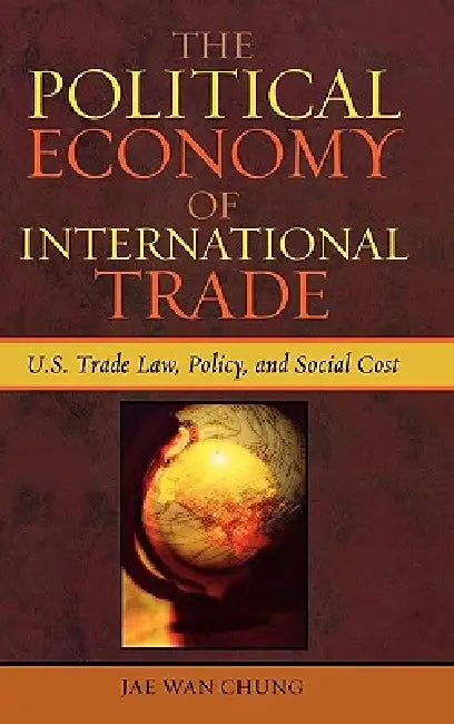 The Political Economy of International Trade: U.S. Trade Laws, Policy, and Social Cost by Jae Wan Chung