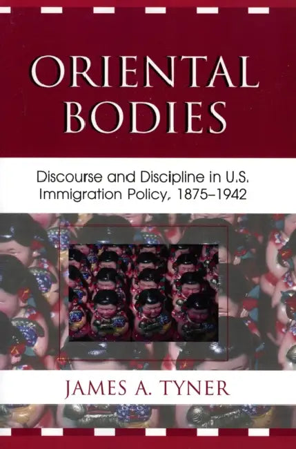 Oriental Bodies: Discourse and Discipline in U.S. Immigration Policy, 1875-1942 by James A. Tyner