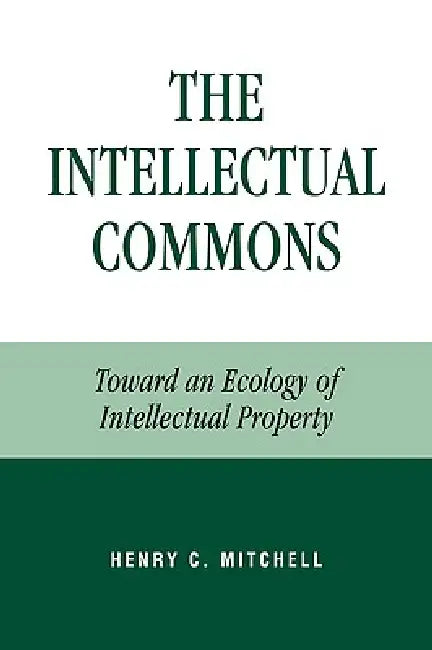 The Intellectual Commons: Toward an Ecology of Intellectual Property by Henry C. Mitchell