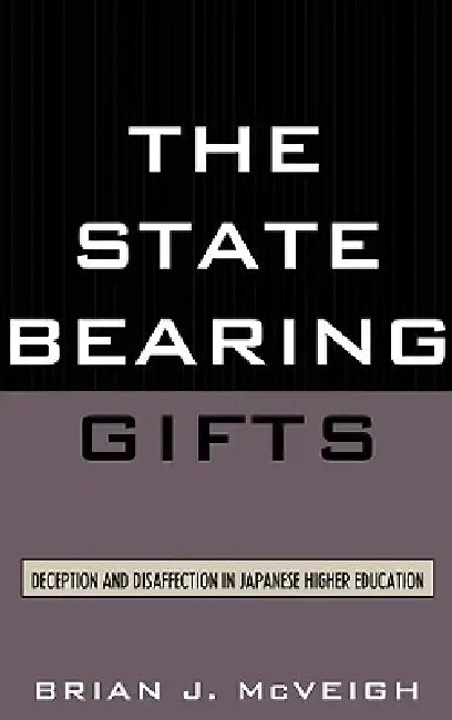 State Bearing Gifts: Deception and Disaffection in Japanese Higher Education by Brian J. McVeigh