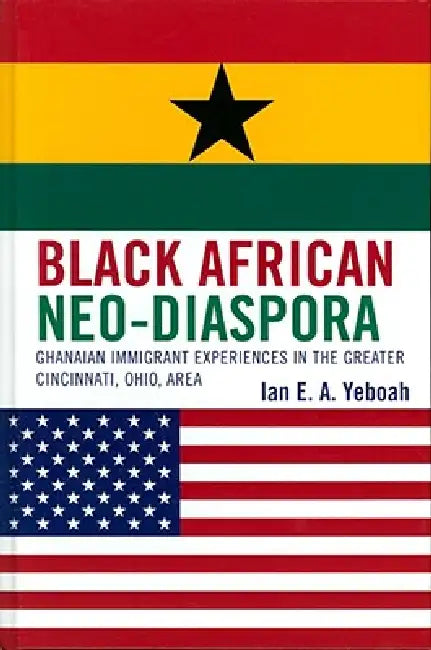 Black African Neo-Diaspora: Ghanaian Immigrant Experiences in the Greater Cincinnati, Ohio, Area by Ian E. a. Yeboah