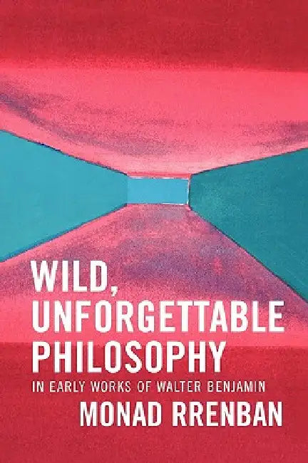 Wild, Unforgettable Philosophy: In Early Works of Walter Benjamin by Monad Rrenban