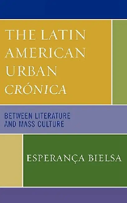 The Latin American Urban Crónica: Between Literature and Mass Culture by Esperança Bielsa