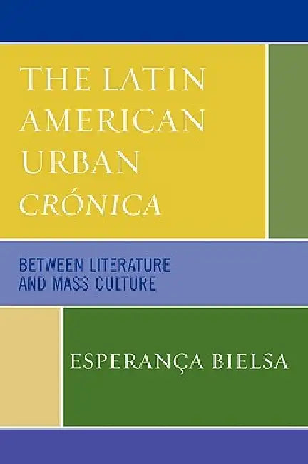 The Latin American Urban Crónica: Between Literature and Mass Culture by Esperança Bielsa