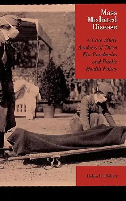 Mass Mediated Disease: A Case Study Analysis of Three Flu Pandemics and Public Health Policy by Debra E. Blakely
