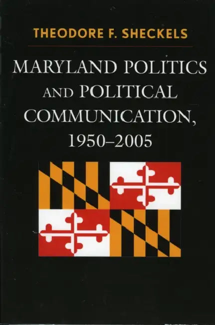 Maryland Politics and Political Communication, 1950-2005 by Theodore F. Sheckels