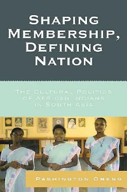 Shaping Membership, Defining Nation: The Cultural Politics of African Indians in South Asia by Pashington Obeng