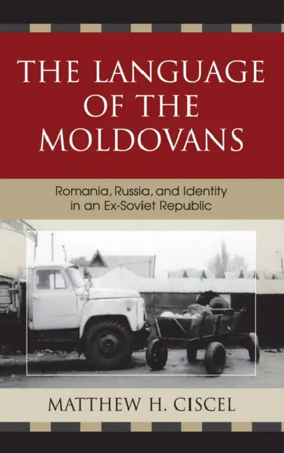 Language of the Moldovans: Romania, Russia, and Identity in an Ex-Soviet Republic by Matthew H. Ciscel