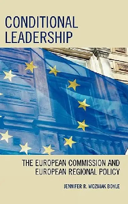 Conditional Leadership: The European Commission and European Regional Policy by Jennifer R. Wozniak Boyle