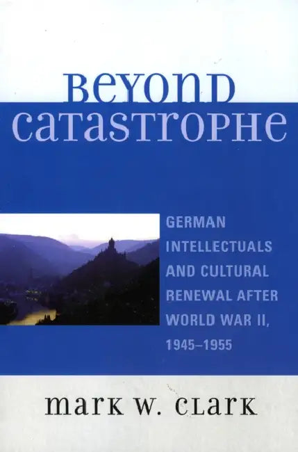 Beyond Catastrophe: German Intellectuals and Cultural Renewal After World War II, 1945D1955 by Mark W. Clark