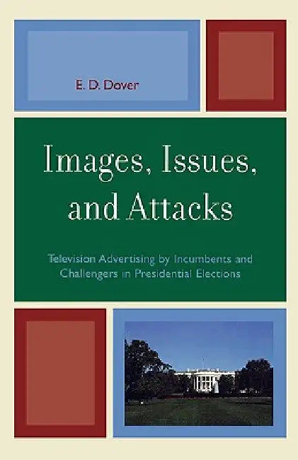 Images, Issues, and Attacks: Television Advertising by Incumbents and Challengers in Presidential Elections by E. D. Dover