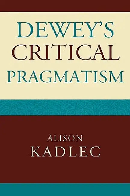 Dewey's Critical Pragmatism by Alison Kadlec