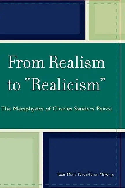 From Realism to 'Realicism': The Metaphysics of Charles Sanders Peirce by Rosa Maria Perez-Teran Mayorga