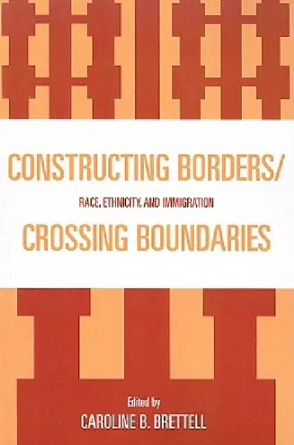 Constructing Borders/Crossing Boundaries: Race, Ethnicity, and Immigration by Caroline B. Brettell, Alexander X. Byrd, Cynthia Feliciano