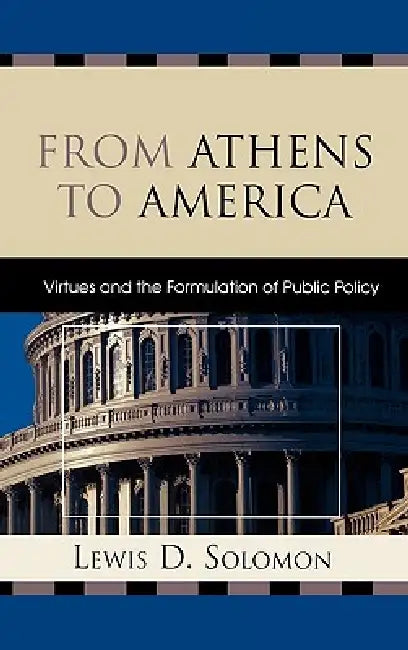 From Athens to America: Virtues and the Formulation of Public Policy by Lewis D. Solomon