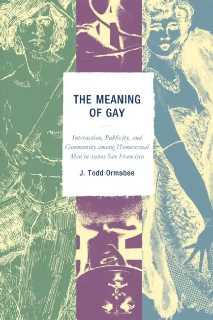 Meaning of Gay: Interaction, Publicity, and Community among Homosexual Men in 1960s San Francisco by Todd J. Ormsbee