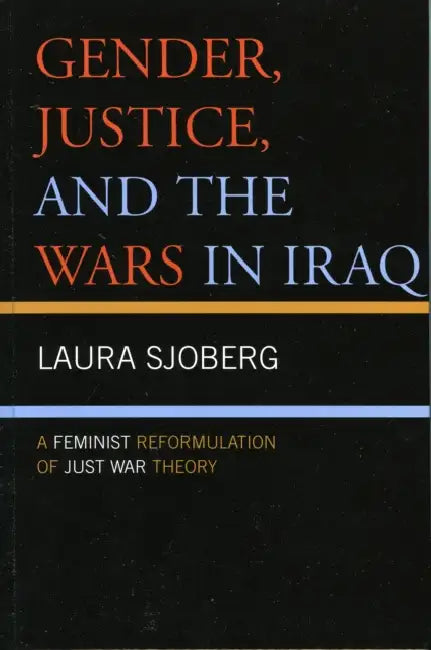 Gender, Justice, and the Wars in Iraq: A Feminist Reformulation of Just War Theory by Laura Sjoberg