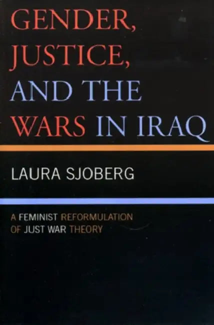 Gender, Justice, and the Wars in Iraq: A Feminist Reformulation of Just War Theory by Laura Sjoberg