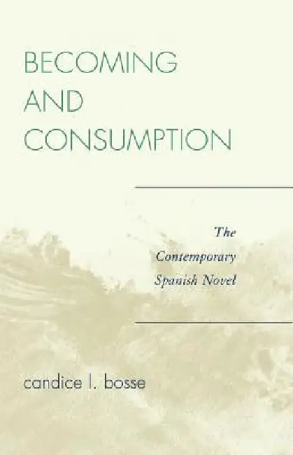 Becoming and Consumption: The Contemporary Spanish Novel by Candice L. Bosse