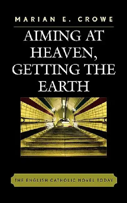 Aiming at Heaven, Getting the Earth: The English Catholic Novel Today by Marian E. Crowe