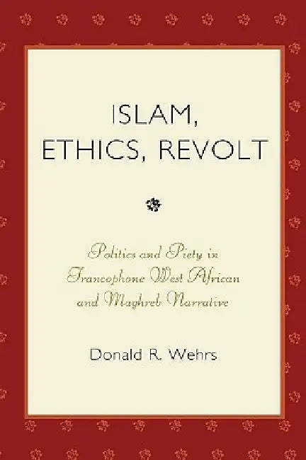 Islam, Ethics, Revolt: Politics and Piety in Francophone West African and Mahgreb Narrative by Donald R. Wehrs