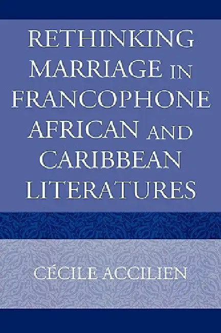 Rethinking Marriage in Francophone African and Caribbean Literatures by Cecile Accilien