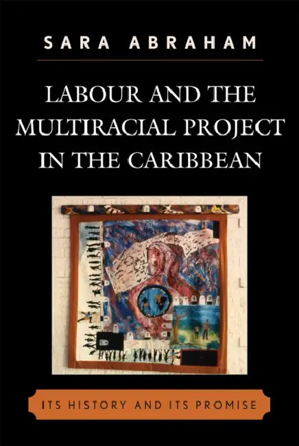Labour and the Multiracial Project in the Caribbean: Its History and Its Promise by Sara Abraham