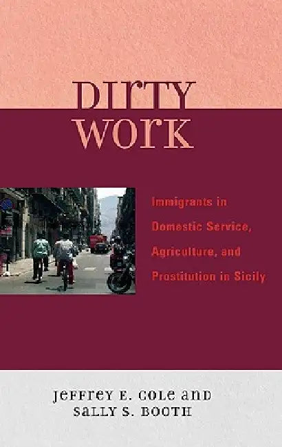 Dirty Work: Immigrants in Domestic Service, Agriculture, and Prostitution in Sicily by Jeffrey E. Cole, Sally S. Booth
