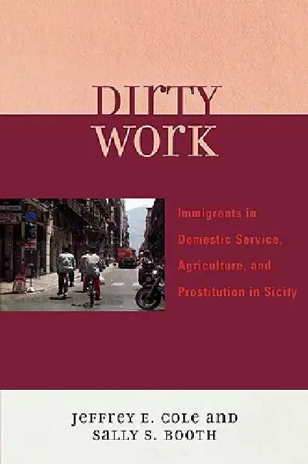 Dirty Work: Immigrants in Domestic Service, Agriculture, and Prostitution in Sicily by Jeffrey E. Cole, Sally S. Booth