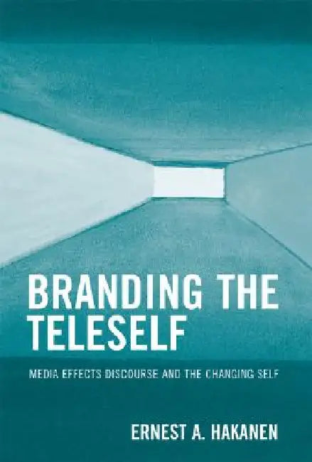 Branding the Teleself: Media Effects Discourse and the Changing Self by Ernest A. Hakanen