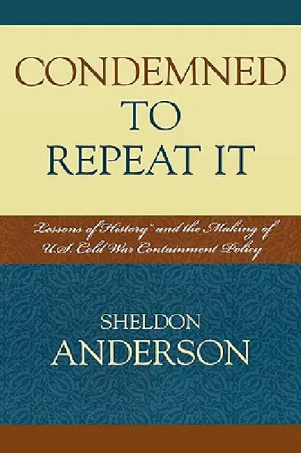 Condemned to Repeat It: 'Lessons of History' and the Making of U.S. Cold War Containment Policy by Sheldon Anderson