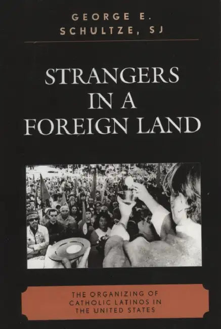 Strangers in a Foreign Land: The Organizing of Catholic Latinos in the United States by George E. Schultze
