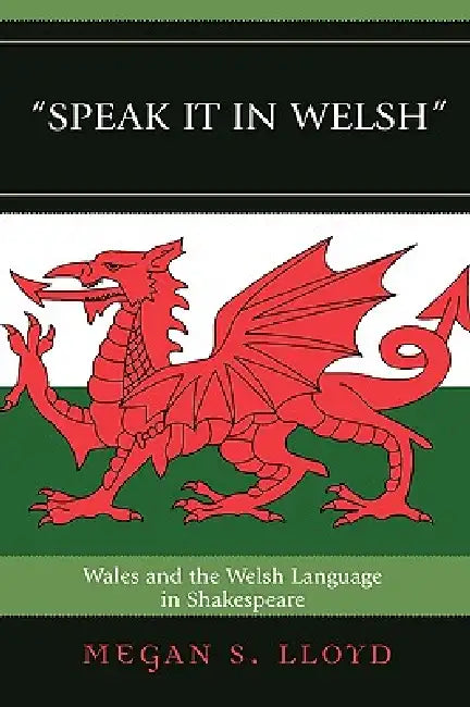 Speak It in Welsh: Wales and the Welsh Language in Shakespeare by Megan S. Lloyd