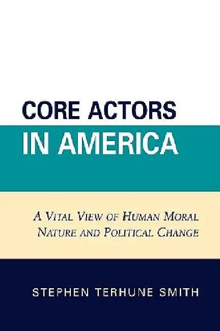 Core Actors in America: A Vital View of Human Moral Nature and Political Change by Stephen Terhune Smith
