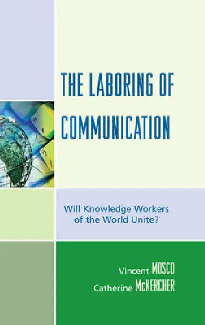 Laboring of Communication: Will Knowledge Workers of the World Unite? by Vincent Mosco, Catherine McKercher