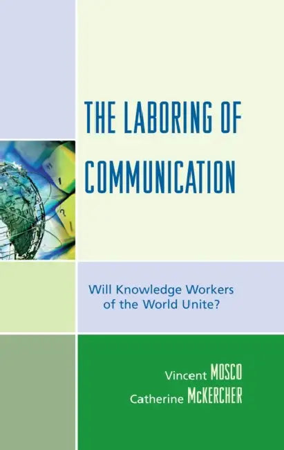 The Laboring of Communication: Will Knowledge Workers of the World Unite? by Vincent Mosco, Catherine McKercher