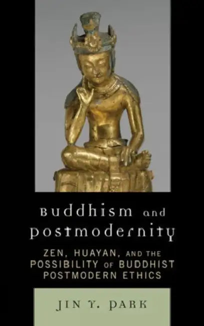 Buddhism and Postmodernity: Zen, Huayan, and the Possibility of Buddhist Postmodern Ethics by Jin y. Park