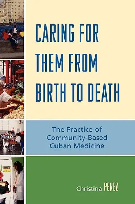 Caring for Them from Birth to Death: The Practice of Community-Based Cuban Medicine by Christina Perez