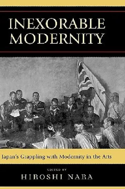 Inexorable Modernity: Japan's Grappling with Modernity in the Arts by Hiroshi Nara, John K. Gillespie, David G. Goodman