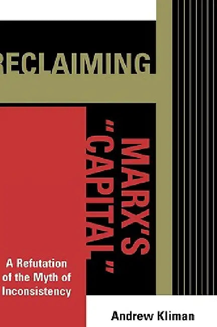 Reclaiming Marx's 'Capital': A Refutation of the Myth of Inconsistency by Andrew Kliman