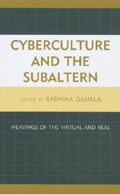 Cyberculture and the Subaltern: Weavings of the Virtual and Real by Radhika Gajjala