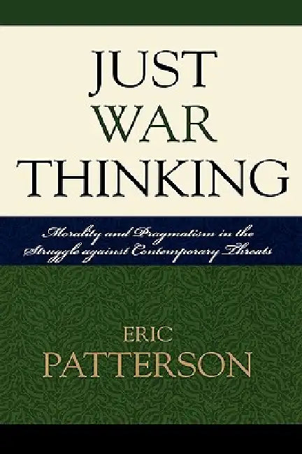 Just War Thinking: Morality and Pragmatism in the Struggle against Contemporary Threats by Eric Patterson