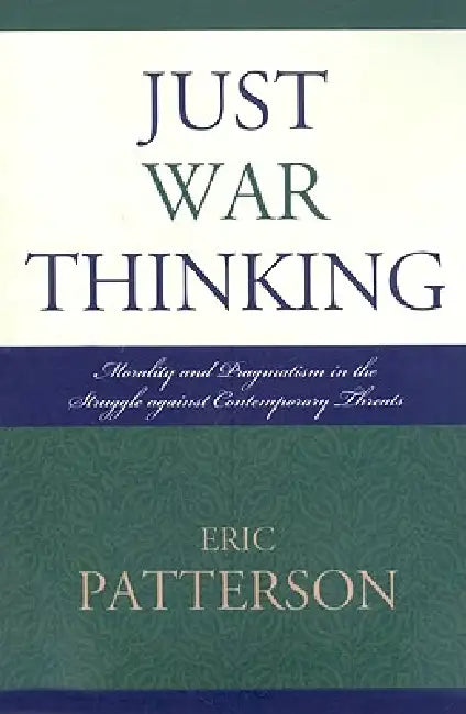 Just War Thinking: Morality and Pragmatism in the Struggle Against Contemporary Threats by Eric Patterson