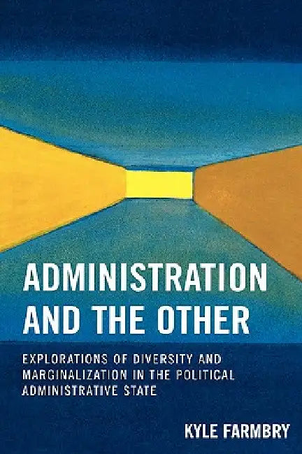 Administration and the Other: Explorations of Diversity and Marginalization in the Political Administrative State by Kyle Farmbry